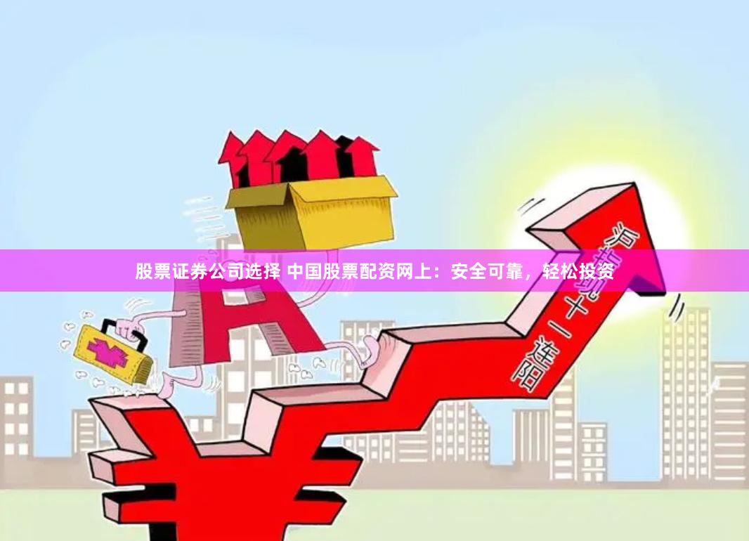股票證券公司選擇 中國股票配資網上：安全可靠，輕松投資